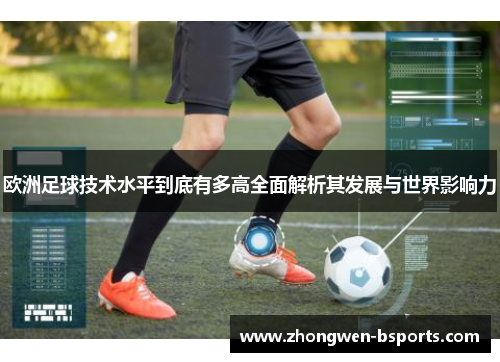 欧洲足球技术水平到底有多高全面解析其发展与世界影响力