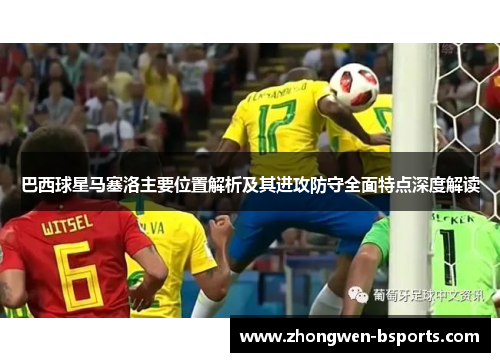 巴西球星马塞洛主要位置解析及其进攻防守全面特点深度解读