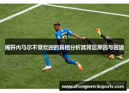揭开内马尔不受欢迎的真相分析其背后原因与困境