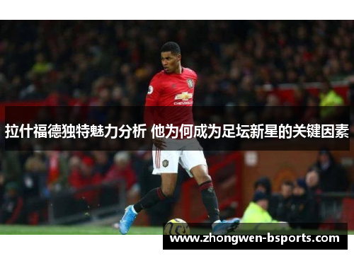 拉什福德独特魅力分析 他为何成为足坛新星的关键因素