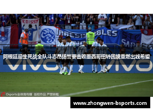 阿根廷迎生死战全队斗志昂扬誓要击败墨西哥扭转困境重燃出线希望