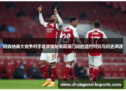 阿森纳最大竞争对手是谁揭秘英超豪门间的激烈对抗与历史渊源