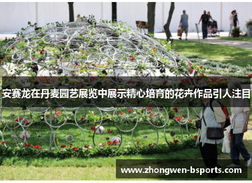 安赛龙在丹麦园艺展览中展示精心培育的花卉作品引人注目