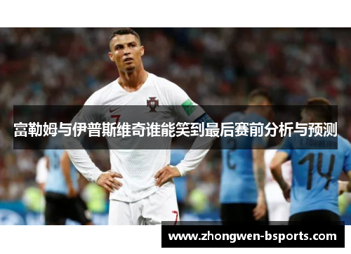 富勒姆与伊普斯维奇谁能笑到最后赛前分析与预测