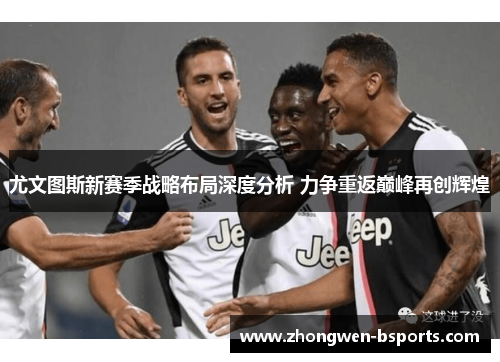 尤文图斯新赛季战略布局深度分析 力争重返巅峰再创辉煌