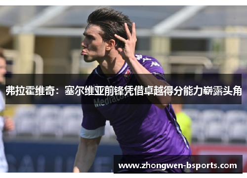 弗拉霍维奇：塞尔维亚前锋凭借卓越得分能力崭露头角