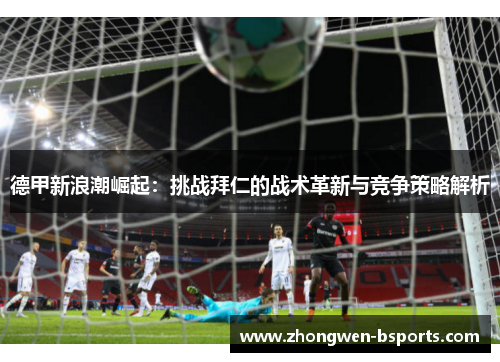 德甲新浪潮崛起：挑战拜仁的战术革新与竞争策略解析