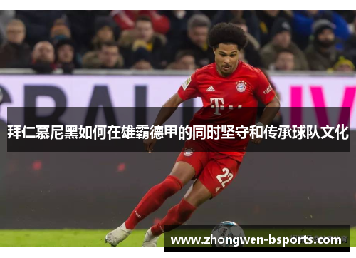 拜仁慕尼黑如何在雄霸德甲的同时坚守和传承球队文化