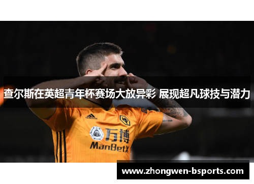 查尔斯在英超青年杯赛场大放异彩 展现超凡球技与潜力