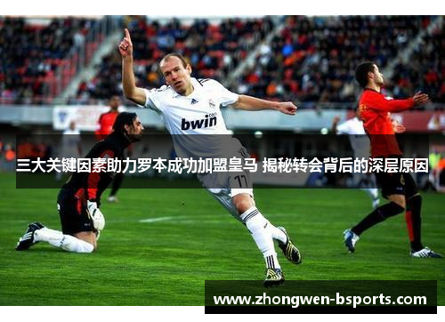 三大关键因素助力罗本成功加盟皇马 揭秘转会背后的深层原因