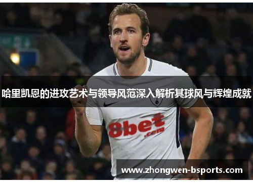 哈里凯恩的进攻艺术与领导风范深入解析其球风与辉煌成就