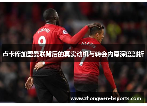 卢卡库加盟曼联背后的真实动机与转会内幕深度剖析