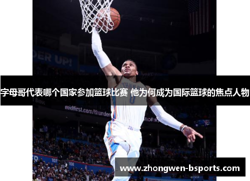 字母哥代表哪个国家参加篮球比赛 他为何成为国际篮球的焦点人物