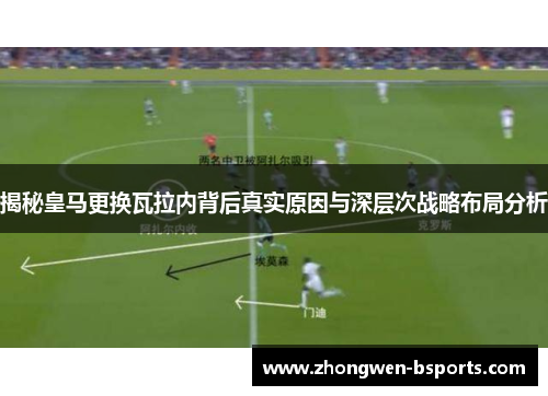 揭秘皇马更换瓦拉内背后真实原因与深层次战略布局分析