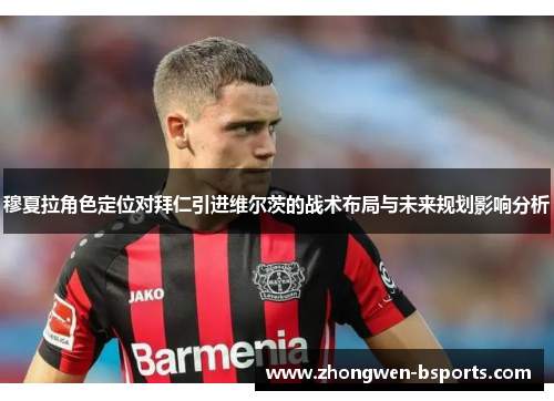 穆夏拉角色定位对拜仁引进维尔茨的战术布局与未来规划影响分析