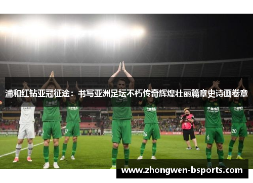 浦和红钻亚冠征途：书写亚洲足坛不朽传奇辉煌壮丽篇章史诗画卷章
