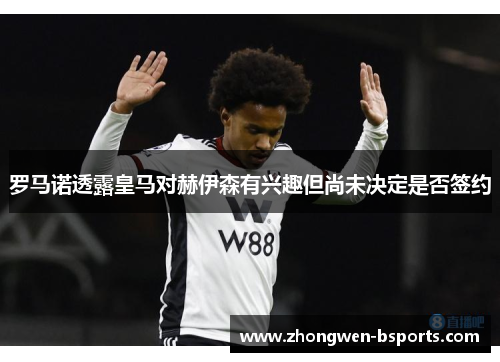 罗马诺透露皇马对赫伊森有兴趣但尚未决定是否签约