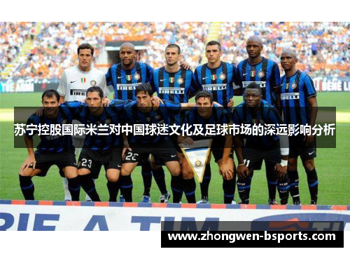 苏宁控股国际米兰对中国球迷文化及足球市场的深远影响分析