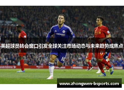 英超球员转会窗口引发全球关注市场动态与未来趋势成焦点