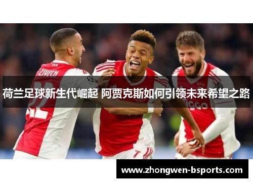 荷兰足球新生代崛起 阿贾克斯如何引领未来希望之路