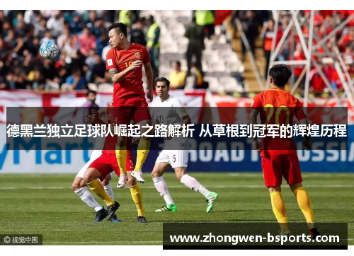 德黑兰独立足球队崛起之路解析 从草根到冠军的辉煌历程