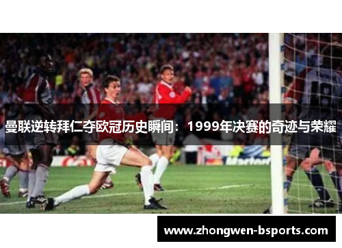 曼联逆转拜仁夺欧冠历史瞬间：1999年决赛的奇迹与荣耀