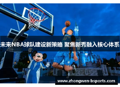 未来NBA球队建设新策略 聚焦新秀融入核心体系
