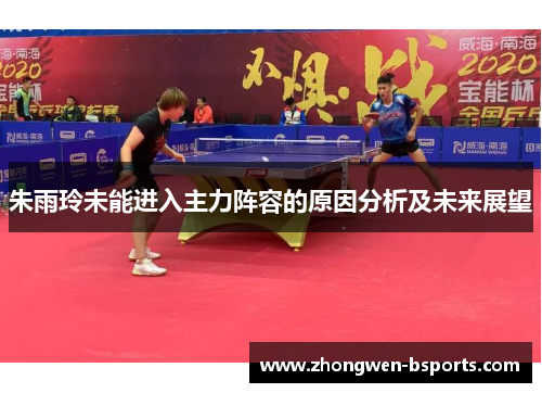 朱雨玲未能进入主力阵容的原因分析及未来展望