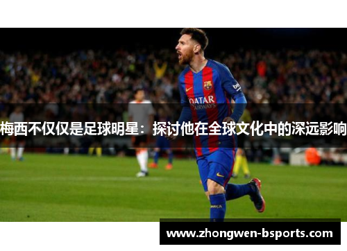 梅西不仅仅是足球明星：探讨他在全球文化中的深远影响