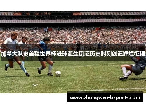 加拿大队史首粒世界杯进球诞生见证历史时刻创造辉煌征程 加拿大队史首粒世界杯进球诞生见证历史时刻创造辉煌征程