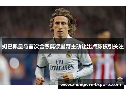 姆巴佩皇马首次合练莫德里奇主动让出点球权引关注 姆巴佩皇马首次合练莫德里奇主动让出点球权引关注