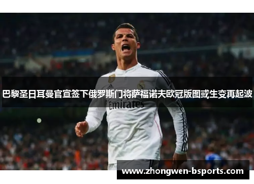 巴黎圣日耳曼官宣签下俄罗斯门将萨福诺夫欧冠版图或生变再起波