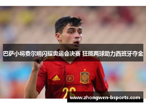 巴萨小将费尔明闪耀奥运会决赛 狂揽两球助力西班牙夺金