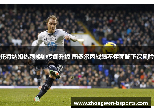 托特纳姆热刺换帅传闻升级 图多尔因战绩不佳面临下课风险 托特纳姆热刺换帅传闻升级 图多尔因战绩不佳面临下课风险