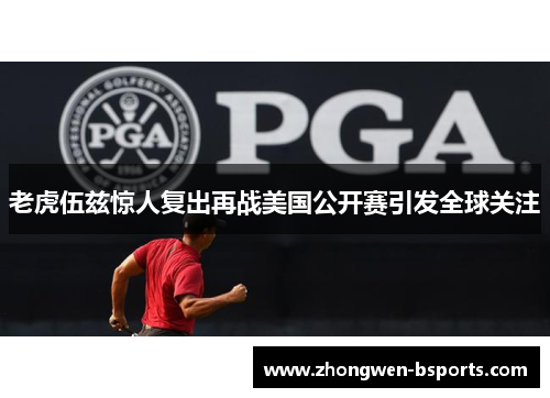 老虎伍兹惊人复出再战美国公开赛引发全球关注