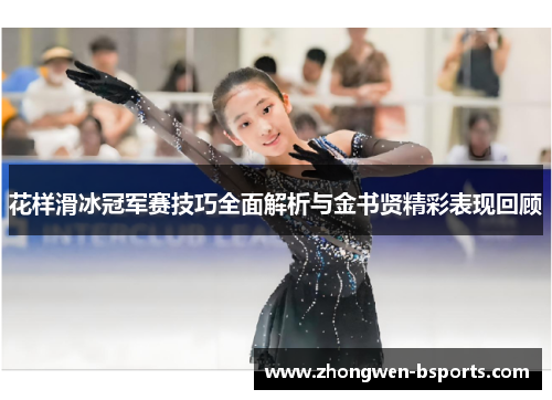 花样滑冰冠军赛技巧全面解析与金书贤精彩表现回顾