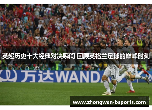 英超历史十大经典对决瞬间 回顾英格兰足球的巅峰时刻