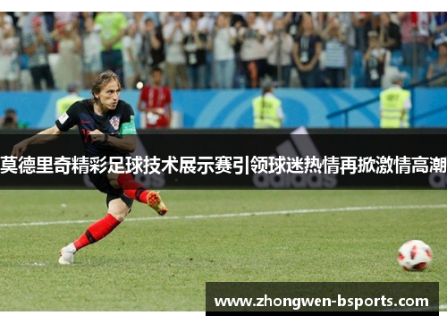 莫德里奇精彩足球技术展示赛引领球迷热情再掀激情高潮