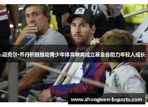 迈克尔·乔丹积极推动青少年体育教育成立基金会助力年轻人成长