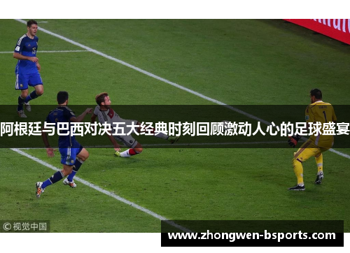 阿根廷与巴西对决五大经典时刻回顾激动人心的足球盛宴
