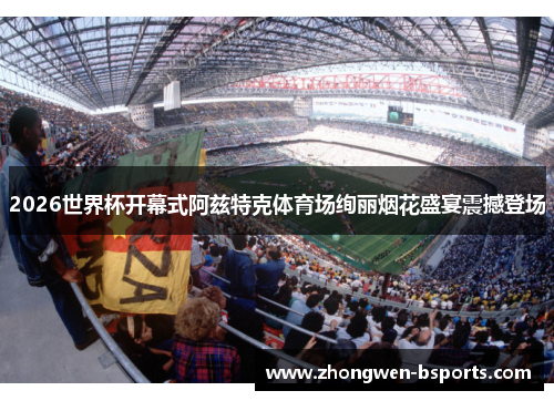 2026世界杯开幕式阿兹特克体育场绚丽烟花盛宴震撼登场